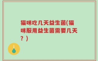 猫咪吃几天益生菌(猫咪服用益生菌需要几天？)
