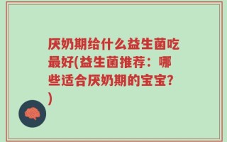 厌奶期给什么益生菌吃最好(益生菌推荐：哪些适合厌奶期的宝宝？)
