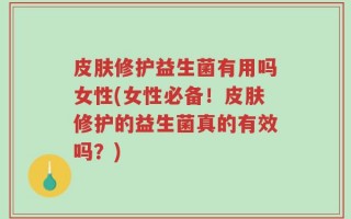 皮肤修护益生菌有用吗女性(女性必备！皮肤修护的益生菌真的有效吗？)