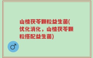 山楂茯苓颗粒益生菌(优化消化，山楂茯苓颗粒搭配益生菌)