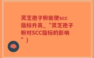 灵芝孢子粉能使scc指标升高_“灵芝孢子粉对SCC指标的影响”)