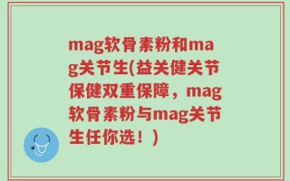 mag软骨素粉和mag关节生(益关健关节保健双重保障，mag软骨素粉与mag关节生任你选！)
