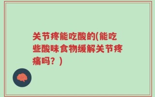 关节疼能吃酸的(能吃些酸味食物缓解关节疼痛吗？)