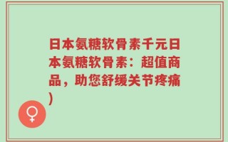 日本氨糖软骨素千元日本氨糖软骨素：超值商品，助您舒缓关节疼痛)