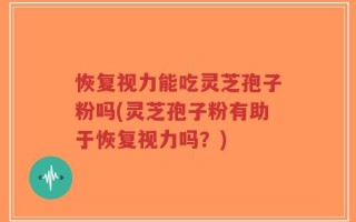 恢复视力能吃灵芝孢子粉吗(灵芝孢子粉有助于恢复视力吗？)