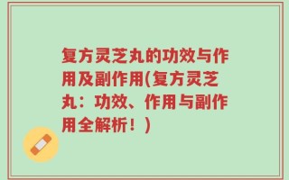 复方灵芝丸的功效与作用及副作用(复方灵芝丸：功效、作用与副作用全解析！)