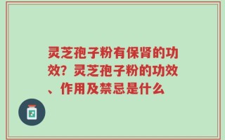 灵芝孢子粉有保肾的功效？灵芝孢子粉的功效、作用及禁忌是什么