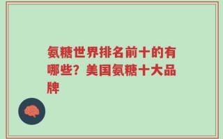 氨糖世界排名前十的有哪些？美国氨糖十大品牌