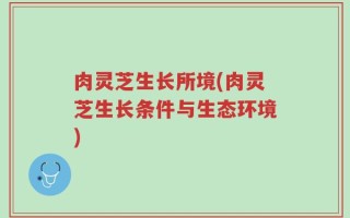 肉灵芝生长所境(肉灵芝生长条件与生态环境)