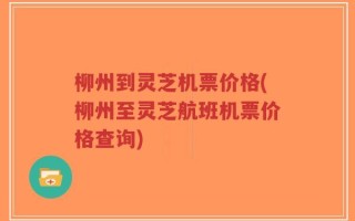 柳州到灵芝机票价格(柳州至灵芝航班机票价格查询)
