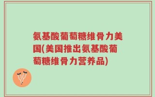 氨基酸葡萄糖维骨力美国(美国推出氨基酸葡萄糖维骨力营养品)