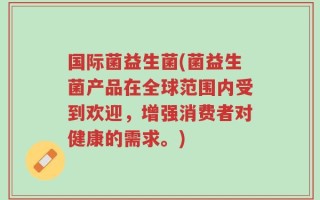 国际菌益生菌(菌益生菌产品在全球范围内受到欢迎，增强消费者对健康的需求。)