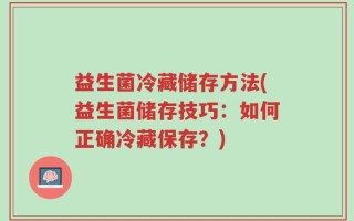 益生菌冷藏储存方法(益生菌储存技巧：如何正确冷藏保存？)