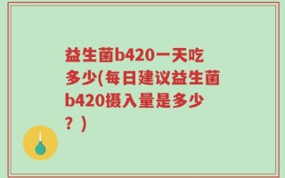 益生菌b420一天吃多少(每日建议益生菌b420摄入量是多少？)
