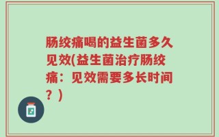 肠绞痛喝的益生菌多久见效(益生菌治疗肠绞痛：见效需要多长时间？)