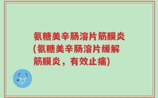 氨糖美辛肠溶片筋膜炎(氨糖美辛肠溶片缓解筋膜炎，有效止痛)