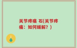 关节疼痛 石(关节疼痛：如何缓解？)