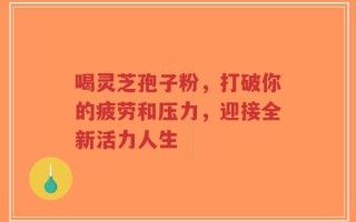 喝灵芝孢子粉，打破你的疲劳和压力，迎接全新活力人生
