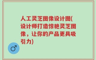 人工灵芝图像设计图(设计师打造惊艳灵芝图像，让你的产品更具吸引力)