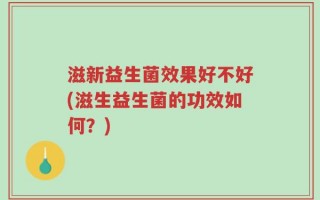 滋新益生菌效果好不好(滋生益生菌的功效如何？)