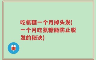 吃氨糖一个月掉头发(一个月吃氨糖能防止脱发的秘诀)