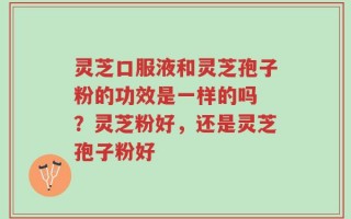 灵芝口服液和灵芝孢子粉的功效是一样的吗 ？灵芝粉好，还是灵芝孢子粉好