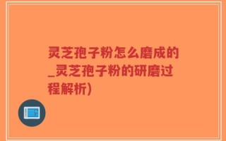 灵芝孢子粉怎么磨成的_灵芝孢子粉的研磨过程解析)