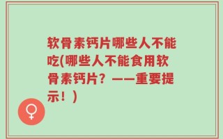 软骨素钙片哪些人不能吃(哪些人不能食用软骨素钙片？——重要提示！)