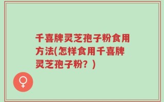 千喜牌灵芝孢子粉食用方法(怎样食用千喜牌灵芝孢子粉？)