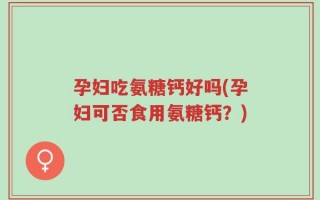 孕妇吃氨糖钙好吗(孕妇可否食用氨糖钙？)