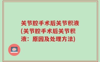 关节腔手术后关节积液(关节腔手术后关节积液：原因及处理方法)
