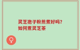 灵芝孢子粉煎煮好吗？如何煮灵芝茶