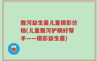 腹泻益生菌儿童摄影价格(儿童腹泻护肠好帮手——摄影益生菌)