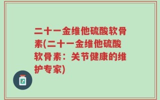 二十一金维他硫酸软骨素(二十一金维他硫酸软骨素：关节健康的维护专家)