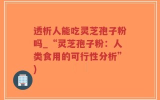 透析人能吃灵芝孢子粉吗_“灵芝孢子粉：人类食用的可行性分析”)