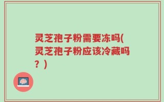 灵芝孢子粉需要冻吗(灵芝孢子粉应该冷藏吗？)