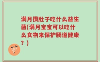 满月攒肚子吃什么益生菌(满月宝宝可以吃什么食物来保护肠道健康？)