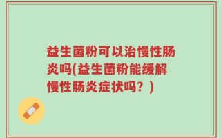 益生菌粉可以治慢性肠炎吗(益生菌粉能缓解慢性肠炎症状吗？)