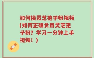 如何接灵芝孢子粉视频(如何正确食用灵芝孢子粉？学习一分钟上手视频！)