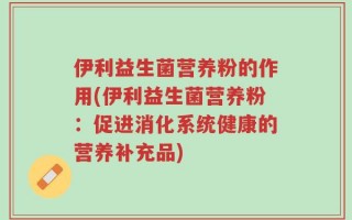 伊利益生菌营养粉的作用(伊利益生菌营养粉：促进消化系统健康的营养补充品)