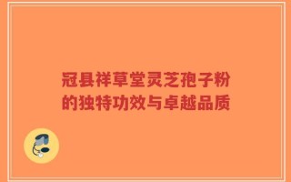 冠县祥草堂灵芝孢子粉的独特功效与卓越品质
