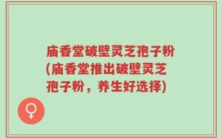 庙香堂破壁灵芝孢子粉(庙香堂推出破壁灵芝孢子粉，养生好选择)