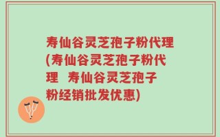 寿仙谷灵芝孢子粉代理(寿仙谷灵芝孢子粉代理  寿仙谷灵芝孢子粉经销批发优惠)
