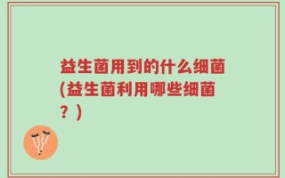 益生菌用到的什么细菌(益生菌利用哪些细菌？)