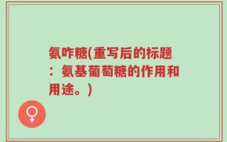 氨咋糖(重写后的标题：氨基葡萄糖的作用和用途。)
