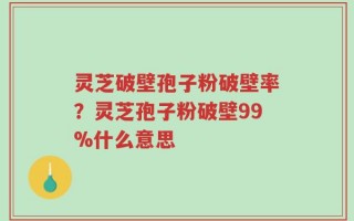 灵芝破壁孢子粉破壁率？灵芝孢子粉破壁99%什么意思