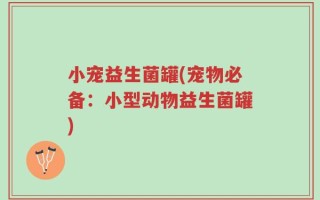 小宠益生菌罐(宠物必备：小型动物益生菌罐)