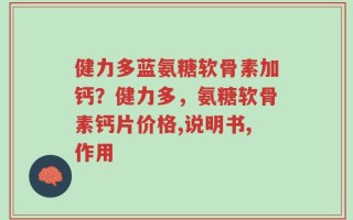 健力多蓝氨糖软骨素加钙？健力多，氨糖软骨素钙片价格,说明书,作用