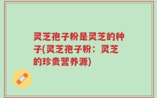 灵芝孢子粉是灵芝的种子(灵芝孢子粉：灵芝的珍贵营养源)
