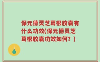 保元德灵芝葛根胶囊有什么功效(保元德灵芝葛根胶囊功效如何？)
